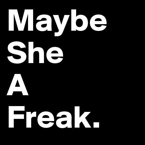Maybe 
She
A
Freak.