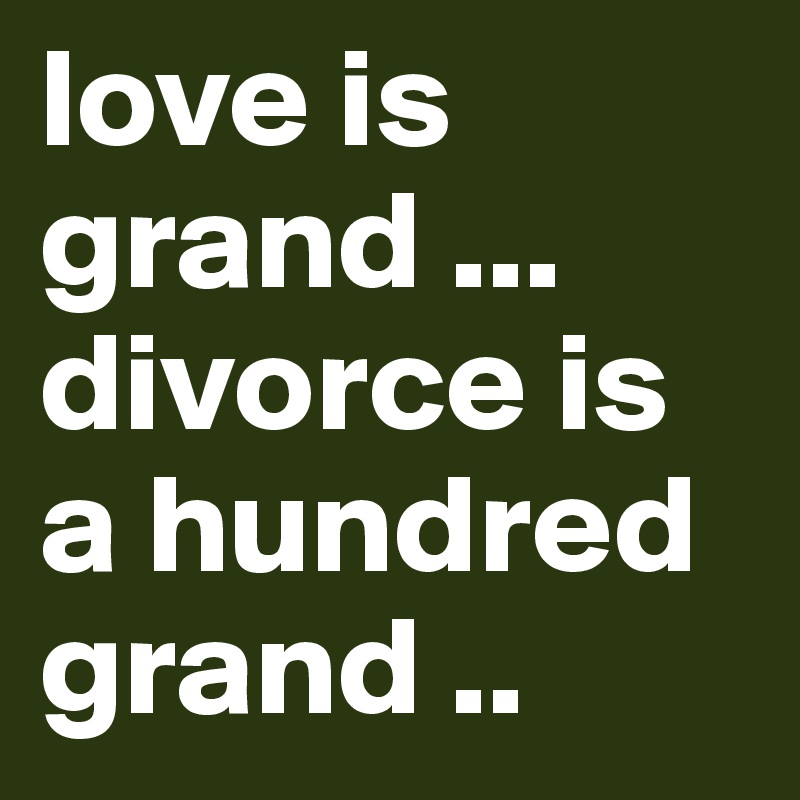 love is grand ... divorce is a hundred grand ..