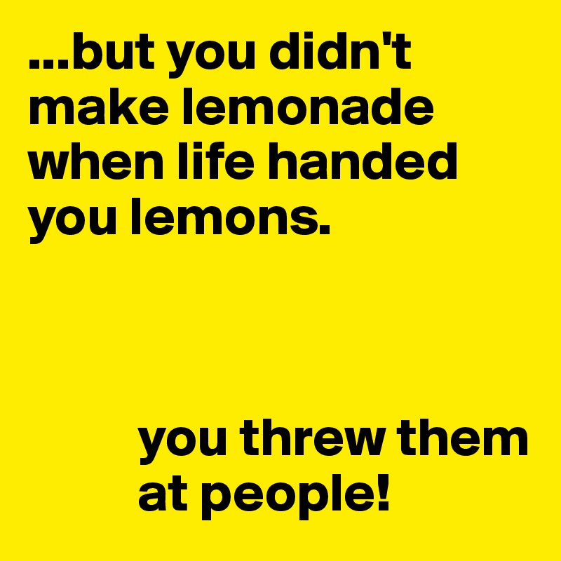 ...but you didn't make lemonade when life handed you lemons.



          you threw them 
          at people!