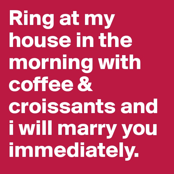 Ring at my house in the morning with coffee & croissants and i will marry you immediately.