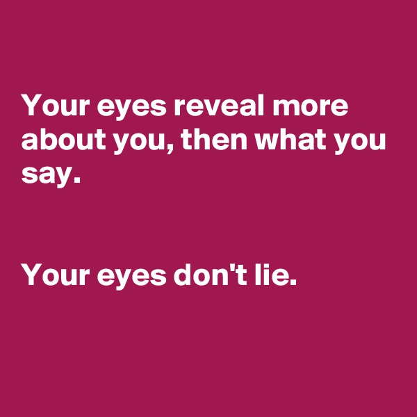 

Your eyes reveal more about you, then what you say. 


Your eyes don't lie.


 