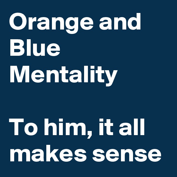 Orange and Blue Mentality

To him, it all makes sense