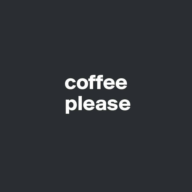 


             coffee
             please


