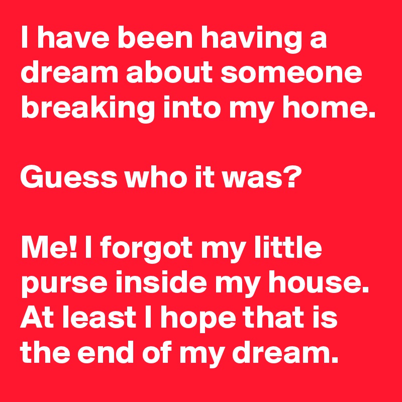 I have been having a dream about someone breaking into my home.

Guess who it was?

Me! I forgot my little purse inside my house. At least I hope that is the end of my dream.