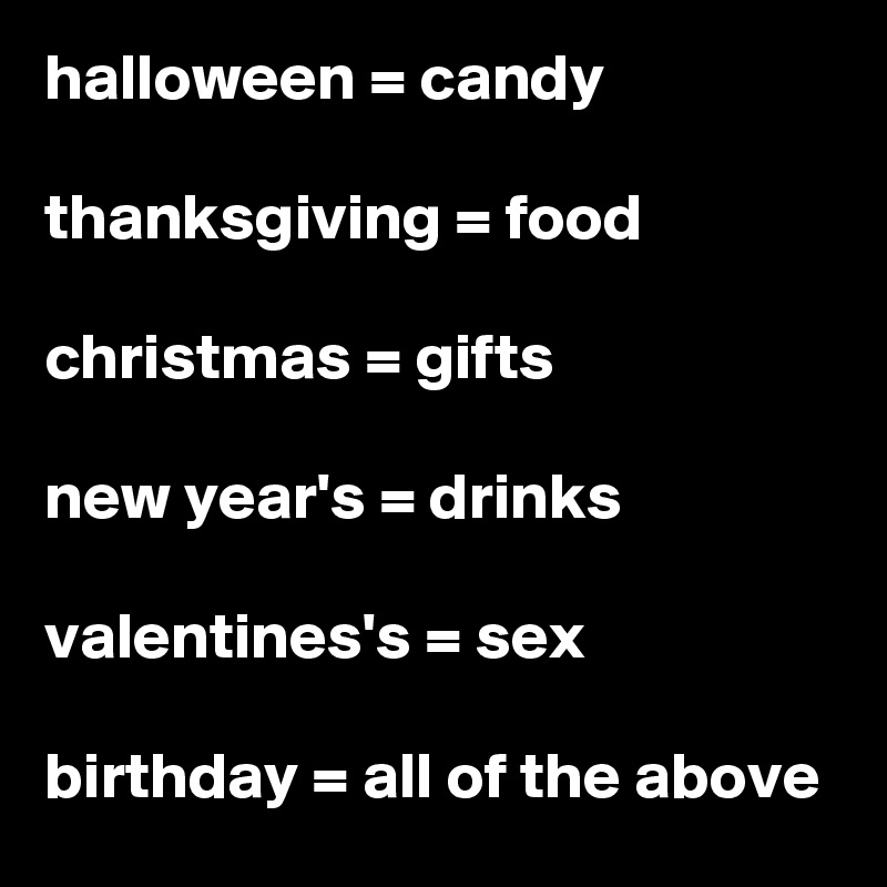halloween = candy

thanksgiving = food

christmas = gifts

new year's = drinks

valentines's = sex

birthday = all of the above