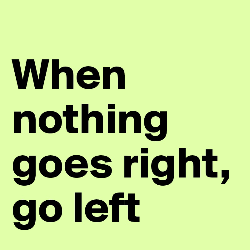 
When nothing goes right, go left