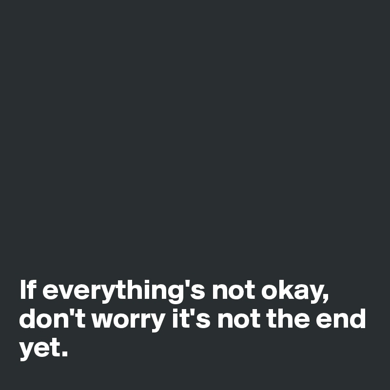 








If everything's not okay,
don't worry it's not the end yet.
