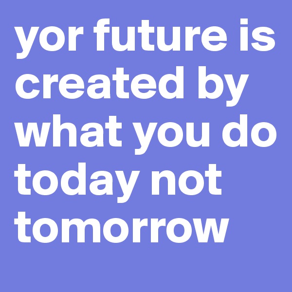 yor future is created by what you do today not tomorrow
