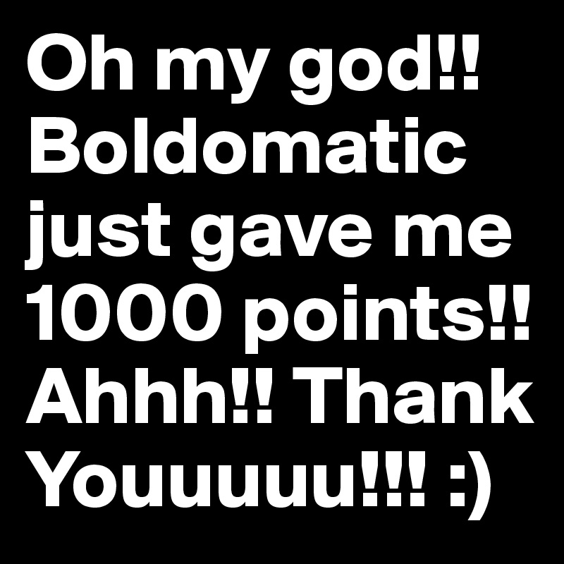 Oh my god!! Boldomatic just gave me 1000 points!! Ahhh!! Thank Youuuuu!!! :) 