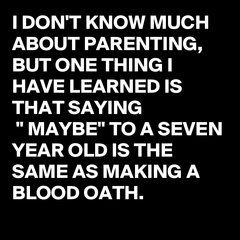 I DON'T KNOW MUCH ABOUT PARENTING, BUT ONE THING I HAVE LEARNED IS THAT SAYING
 " MAYBE" TO A SEVEN YEAR OLD IS THE SAME AS MAKING A BLOOD OATH.