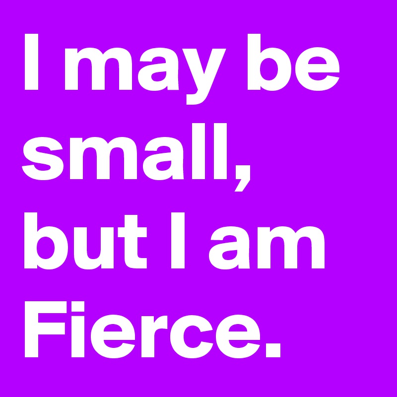 I may be small, but I am Fierce.