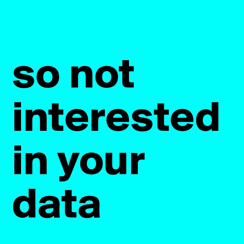 
so not interested in your data