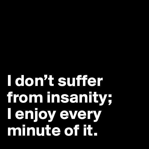 



I don’t suffer from insanity; 
I enjoy every minute of it.