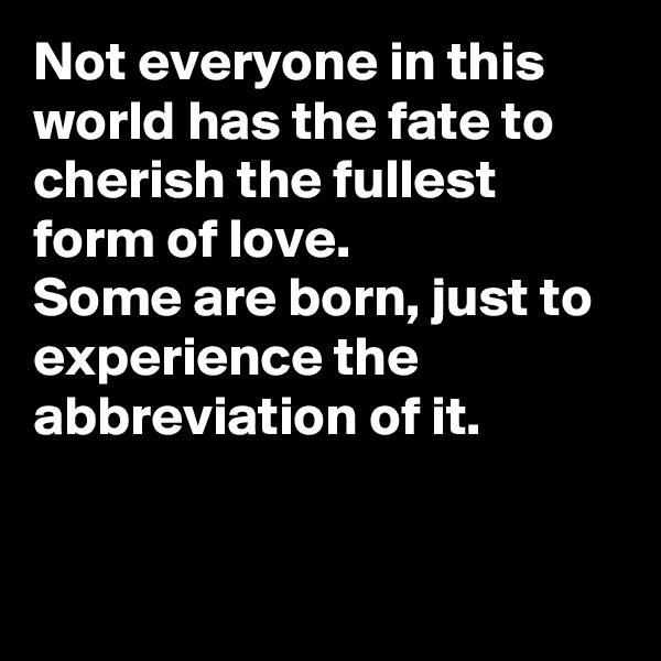 Not everyone in this world has the fate to cherish the fullest form of love. 
Some are born, just to experience the abbreviation of it.


