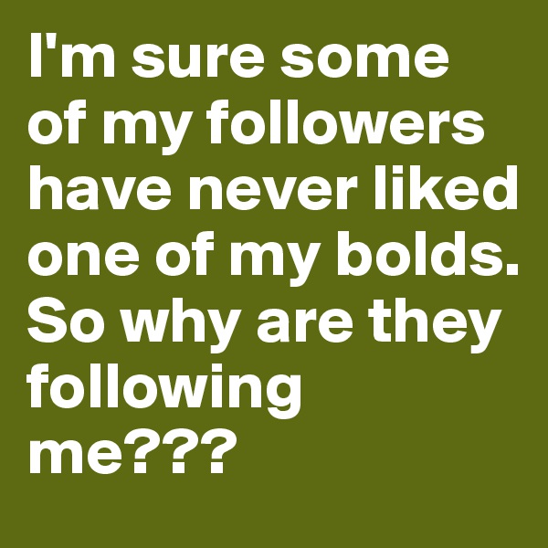 I'm sure some of my followers have never liked one of my bolds. So why are they following me???