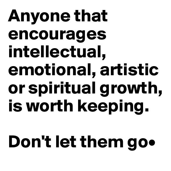 Anyone that encourages intellectual, emotional, artistic or spiritual growth, is worth keeping.

Don't let them go•