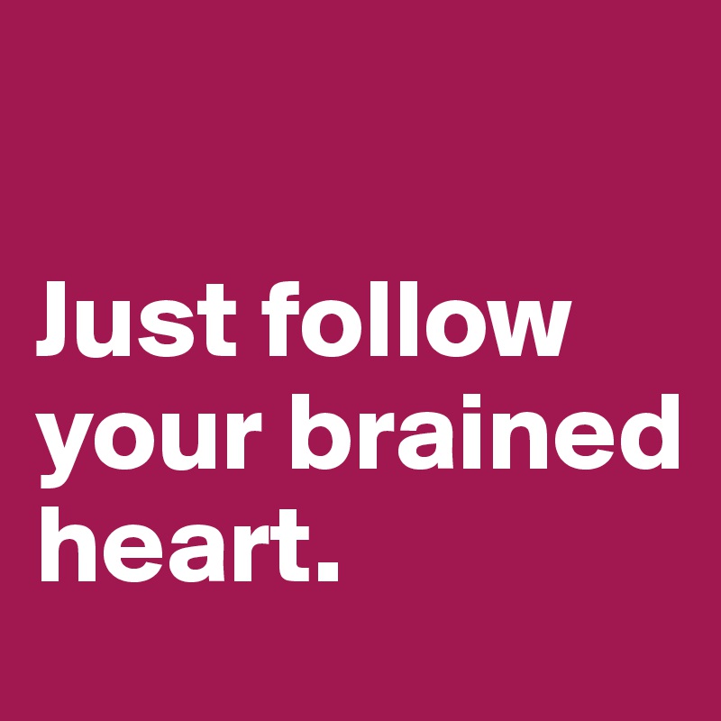 
                     Just follow your brained heart.