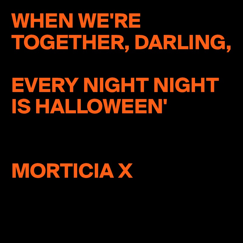 WHEN WE'RE 
TOGETHER, DARLING,

EVERY NIGHT NIGHT IS HALLOWEEN'


MORTICIA X

