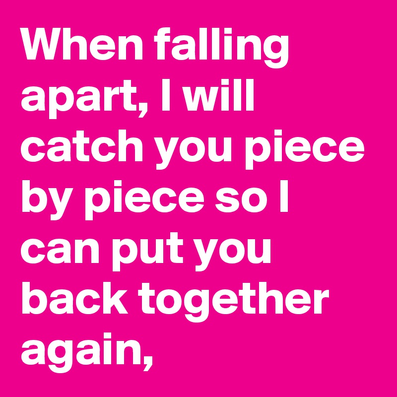 When falling apart, I will catch you piece by piece so I can put you back together again, 