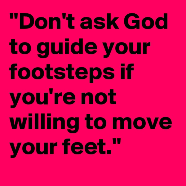 "Don't ask God to guide your footsteps if you're not willing to move your feet."