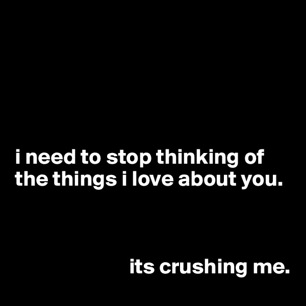 




                                                                            i need to stop thinking of the things i love about you. 

                         

                          its crushing me. 