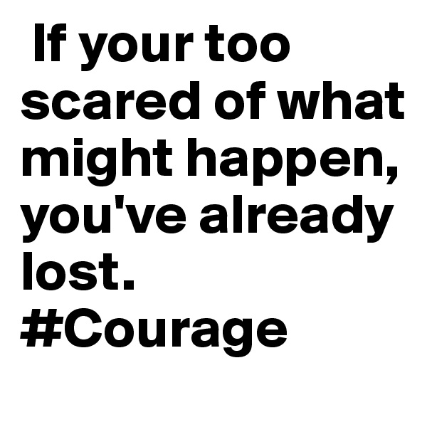  If your too scared of what might happen, you've already lost. #Courage