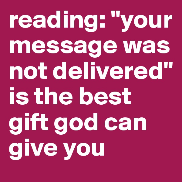reading: "your message was not delivered"
is the best gift god can give you