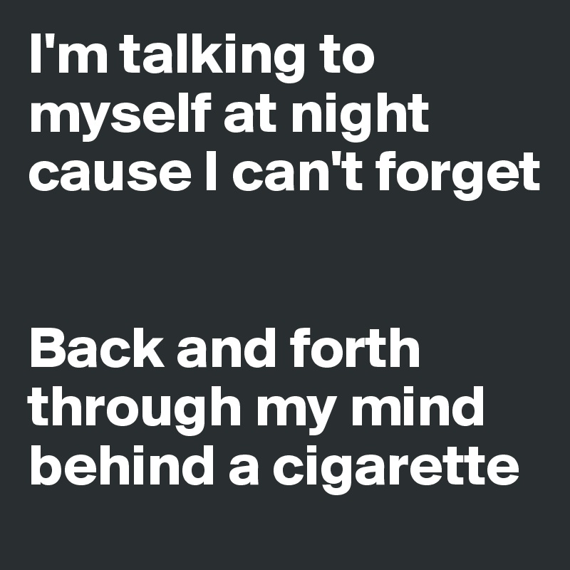I'm talking to myself at night cause I can't forget


Back and forth through my mind behind a cigarette