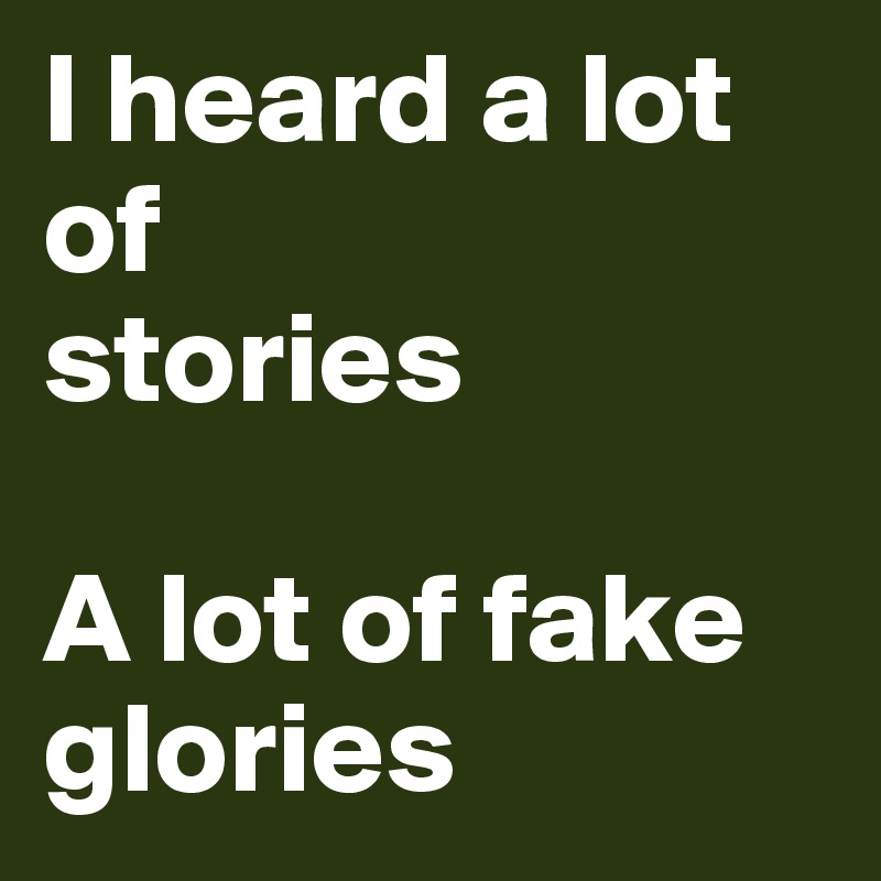I heard a lot of 
stories

A lot of fake glories