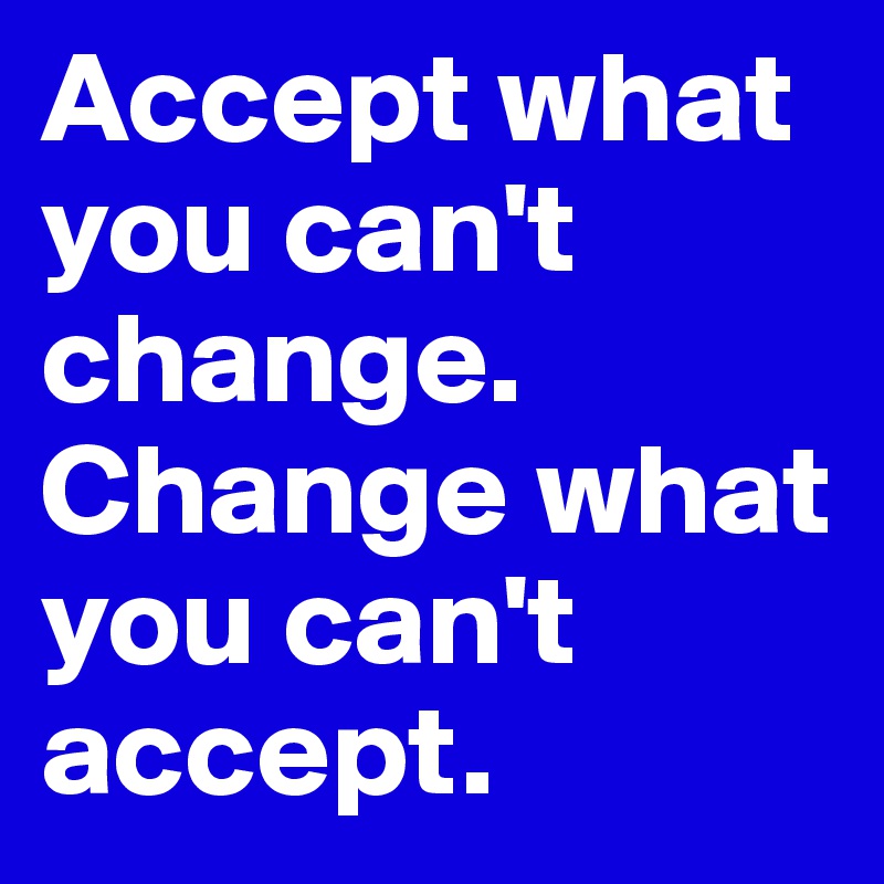 Accept what you can't change.
Change what you can't accept.