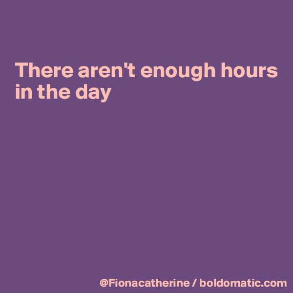 

There aren't enough hours
in the day








