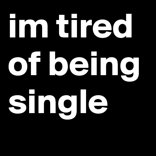im tired of being single