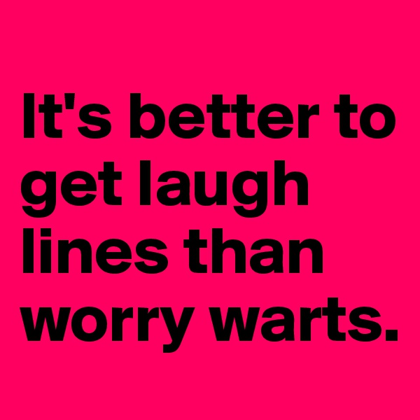 
It's better to get laugh lines than worry warts.
