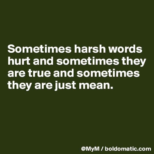 


Sometimes harsh words hurt and sometimes they are true and sometimes they are just mean.




