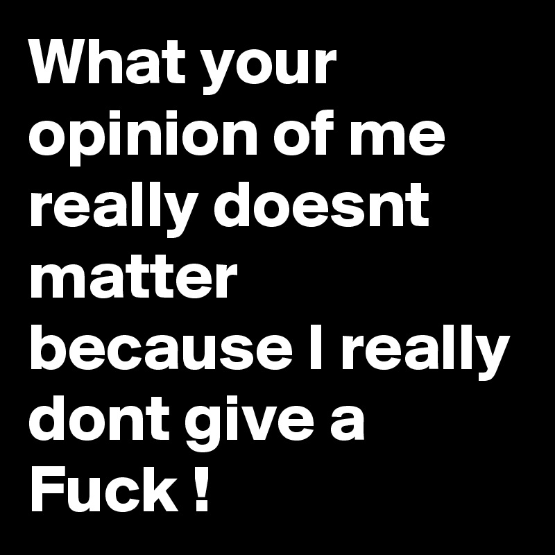 What your opinion of me really doesnt matter because I really dont give a Fuck !