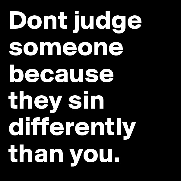 Dont judge someone because they sin differently than you.