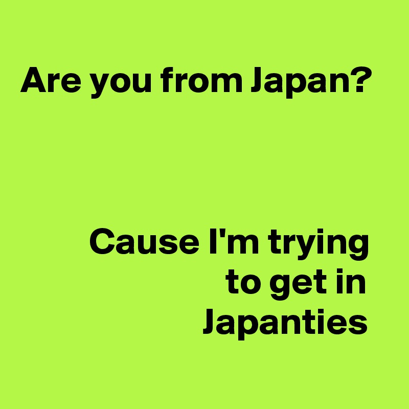 
Are you from Japan?

                                         

         Cause I'm trying 
                           to get in                          Japanties
