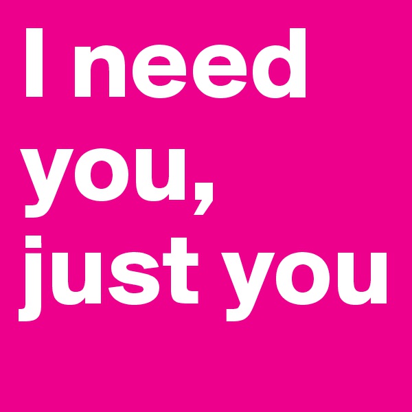 I need you, just you