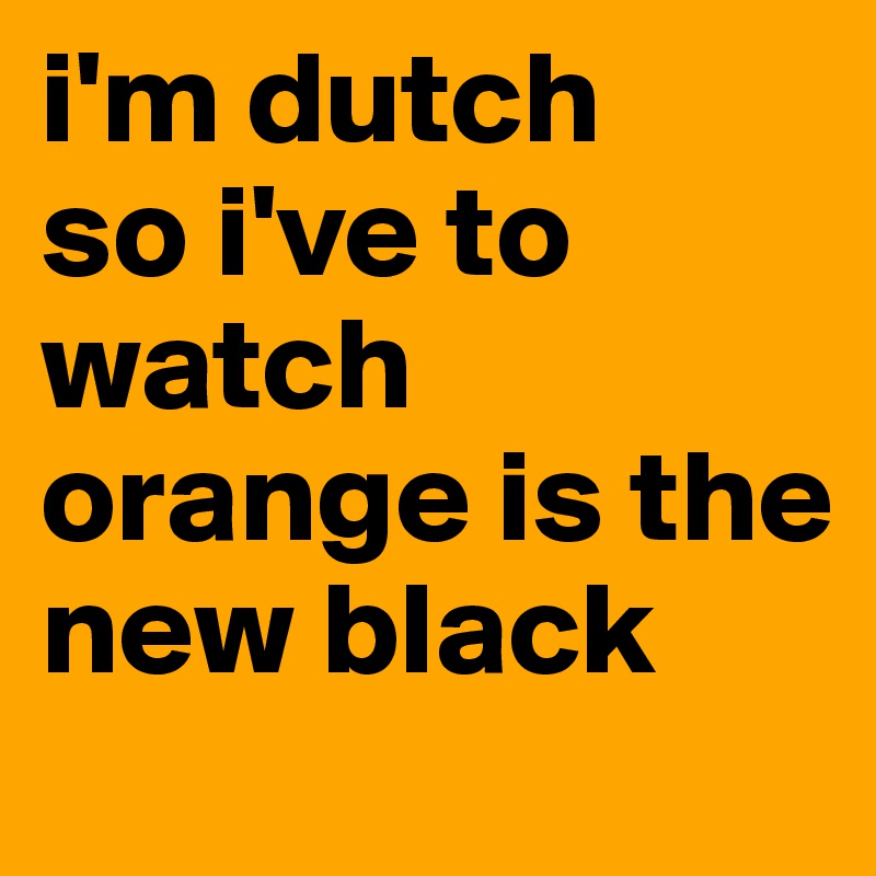 i'm dutch
so i've to watch orange is the new black
