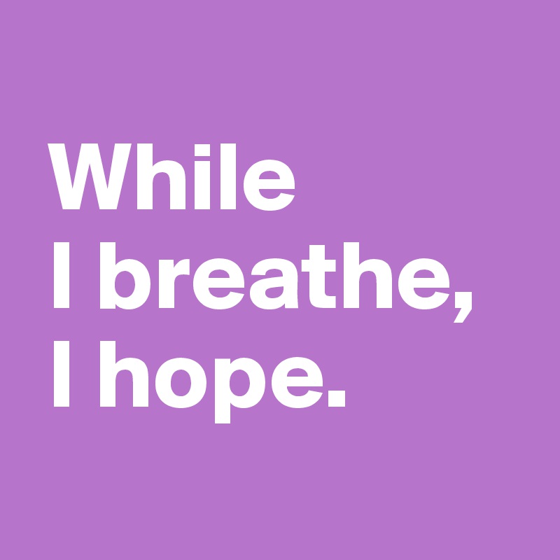 
 While 
 I breathe,
 I hope.
