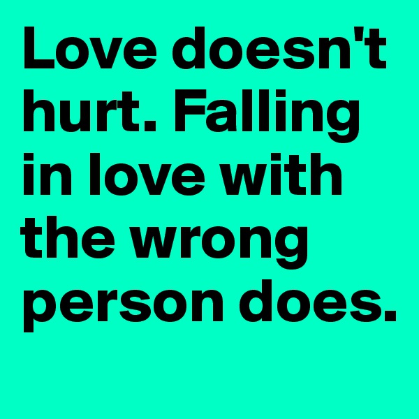 Love doesn't hurt. Falling in love with the wrong person does. 