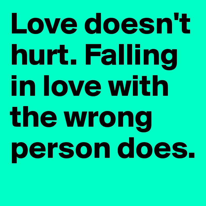 Love doesn't hurt. Falling in love with the wrong person does. 