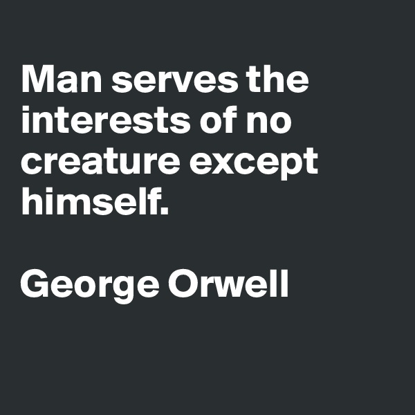 
Man serves the interests of no creature except himself.

George Orwell

