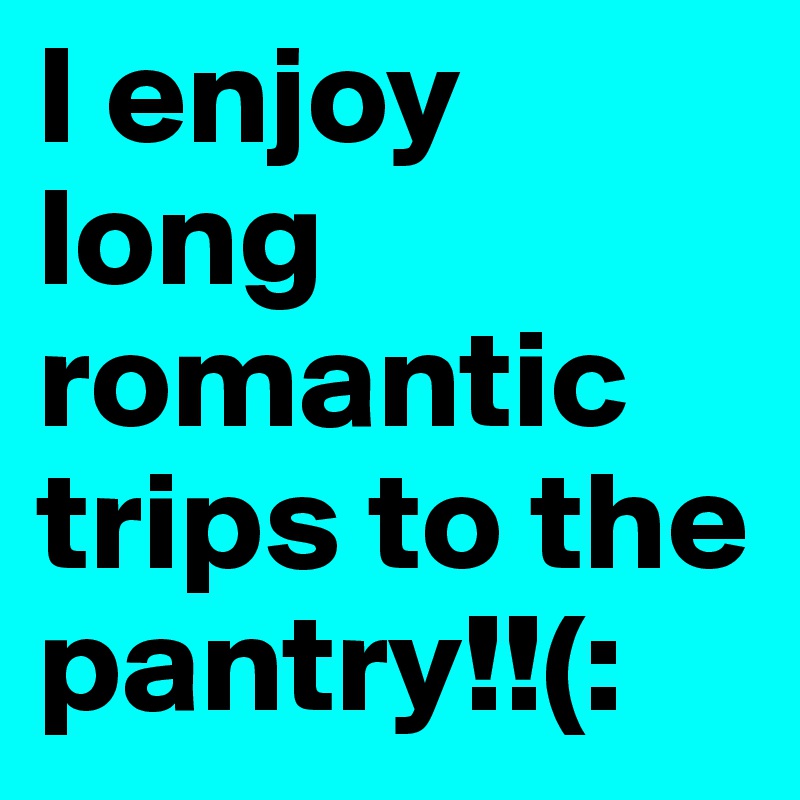 I enjoy long romantic trips to the pantry!!(: