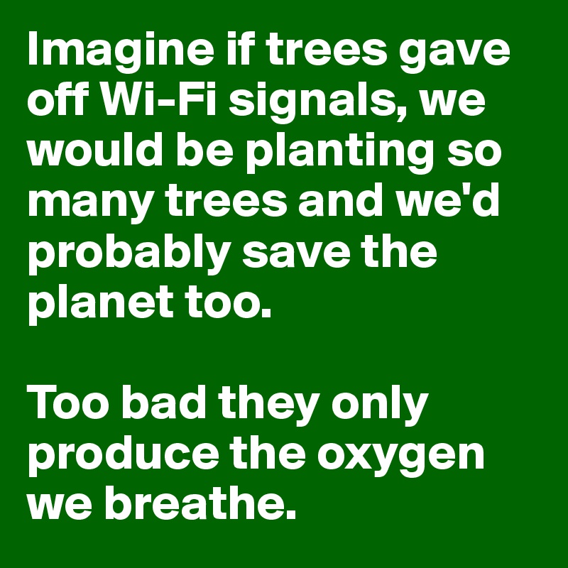Imagine if trees gave off Wi-Fi signals, we would be planting so many trees and we'd probably save the planet too.

Too bad they only produce the oxygen we breathe.