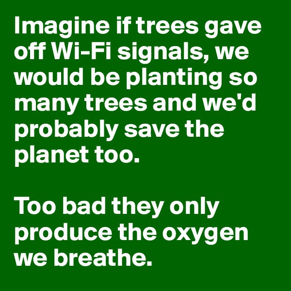 Imagine if trees gave off Wi-Fi signals, we would be planting so many trees and we'd probably save the planet too.

Too bad they only produce the oxygen we breathe.