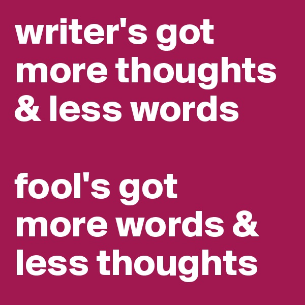 writer's got more thoughts & less words

fool's got 
more words & less thoughts
