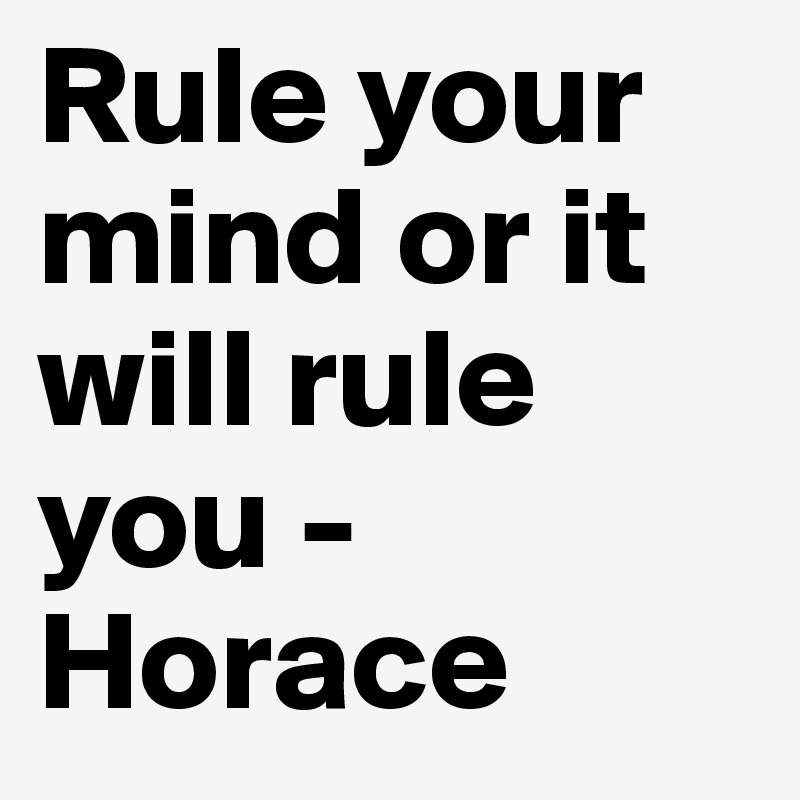 Rule your mind or it will rule you -Horace