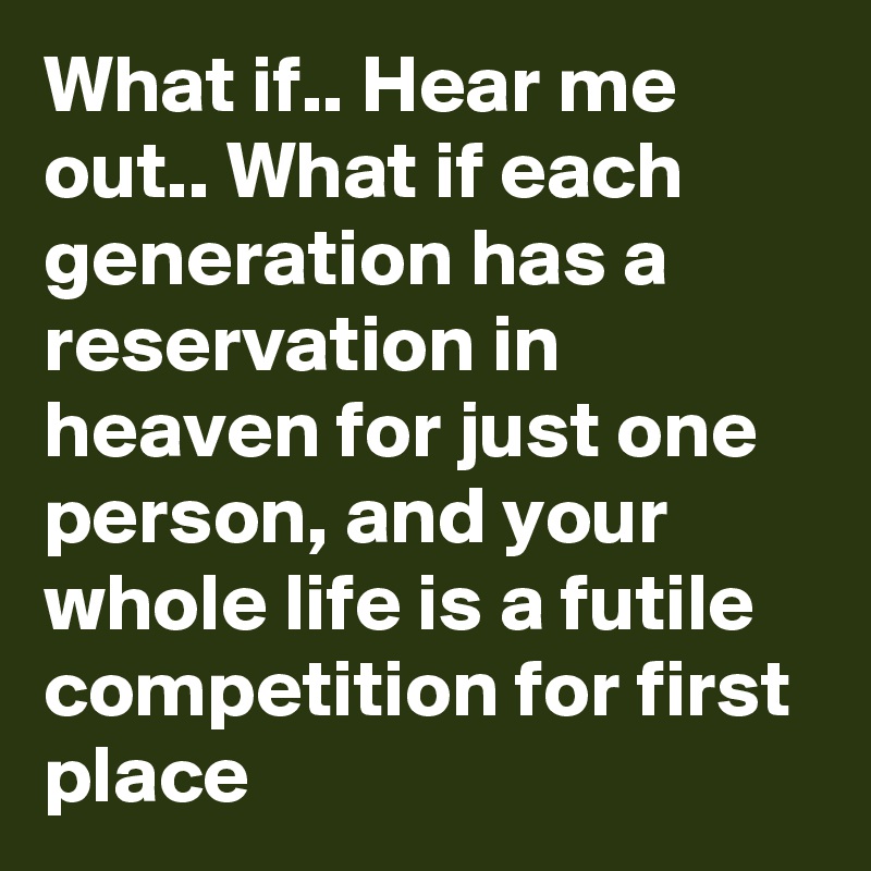 What if.. Hear me out.. What if each generation has a reservation in heaven for just one person, and your whole life is a futile competition for first place