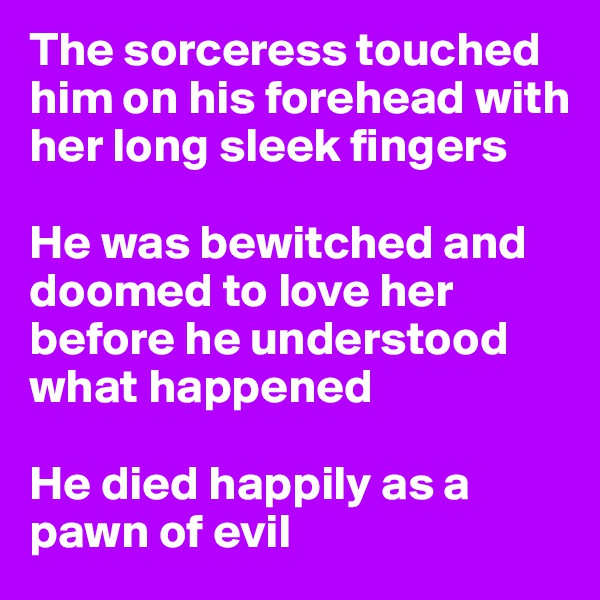 The sorceress touched him on his forehead with her long sleek fingers

He was bewitched and doomed to love her before he understood what happened

He died happily as a pawn of evil